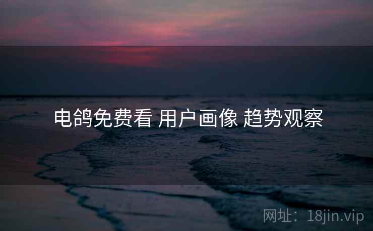 电鸽免费看 用户画像 趋势观察