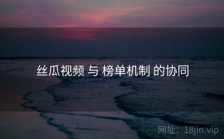 丝瓜视频 与 榜单机制 的协同