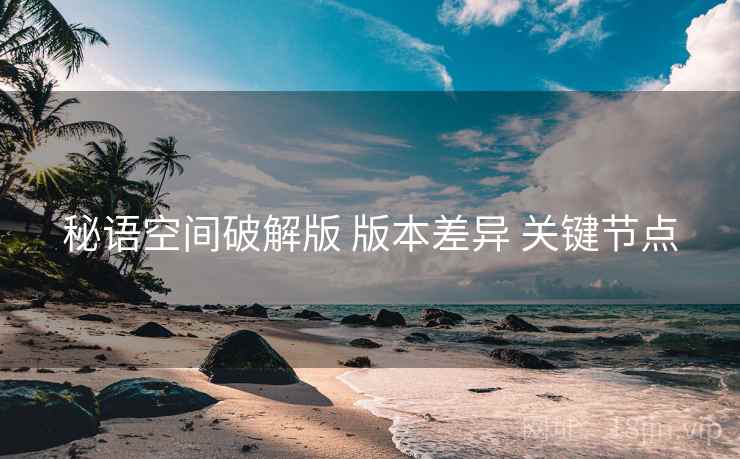 秘语空间破解版 版本差异 关键节点