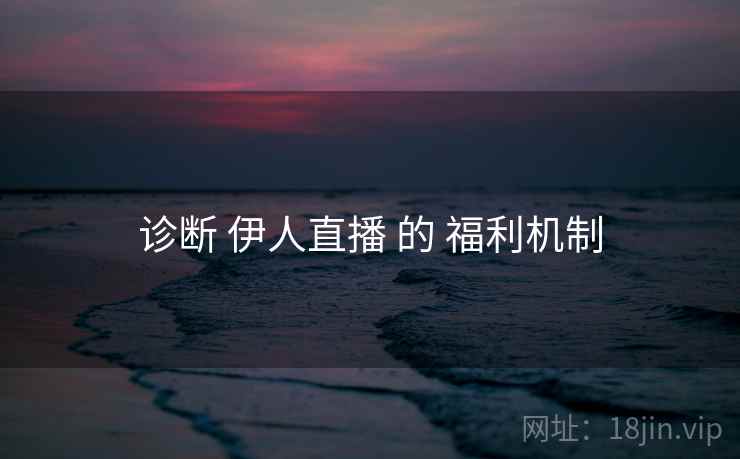 诊断 伊人直播 的 福利机制