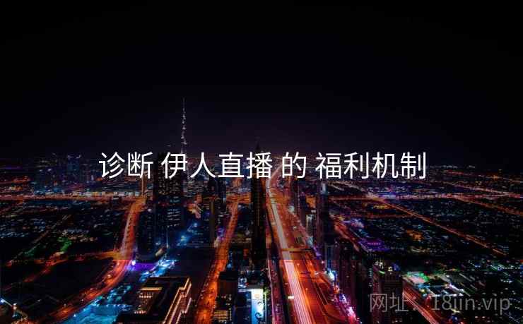 诊断 伊人直播 的 福利机制