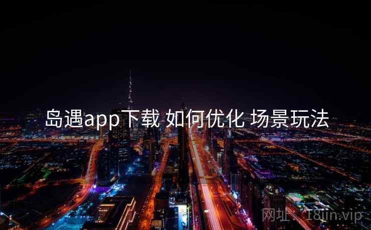 岛遇app下载 如何优化 场景玩法