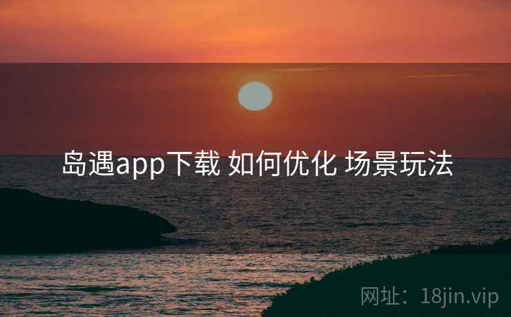 岛遇app下载 如何优化 场景玩法