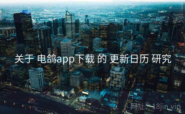 关于 电鸽app下载 的 更新日历 研究
