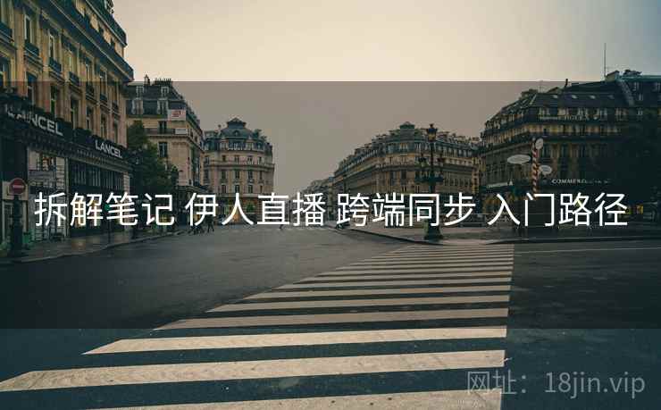 拆解笔记 伊人直播 跨端同步 入门路径