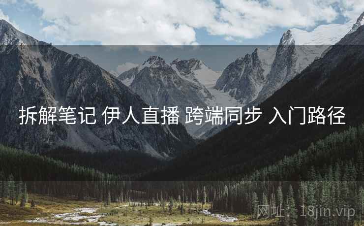 拆解笔记 伊人直播 跨端同步 入门路径