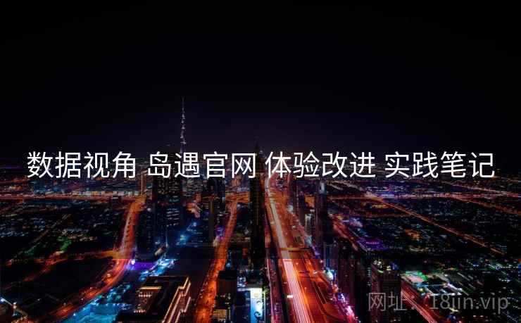 数据视角 岛遇官网 体验改进 实践笔记
