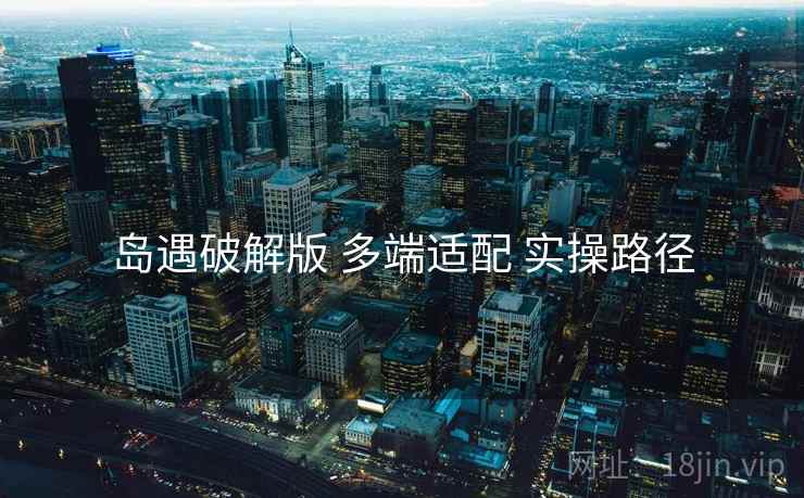 岛遇破解版 多端适配 实操路径