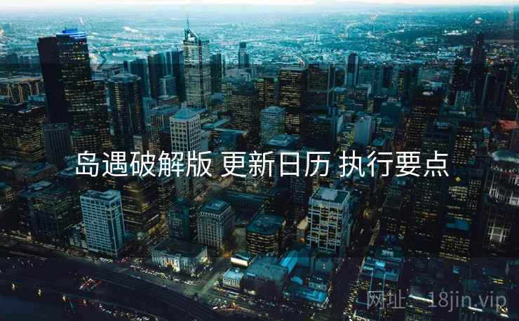 岛遇破解版 更新日历 执行要点
