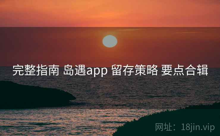 完整指南 岛遇app 留存策略 要点合辑