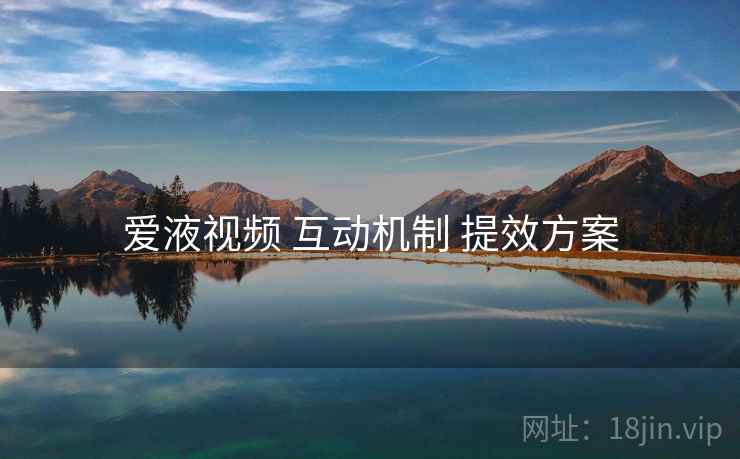 爱液视频 互动机制 提效方案