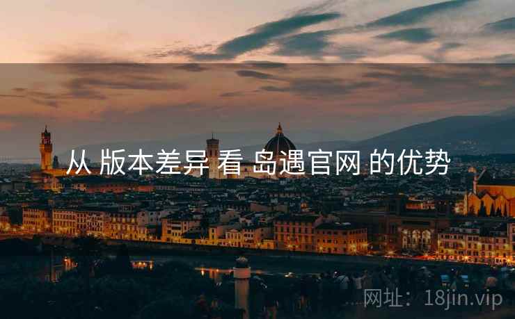从 版本差异 看 岛遇官网 的优势