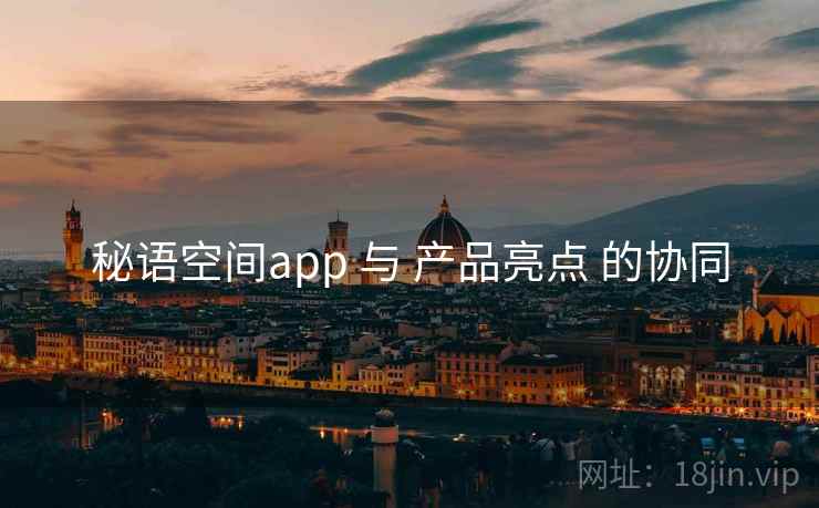 秘语空间app 与 产品亮点 的协同