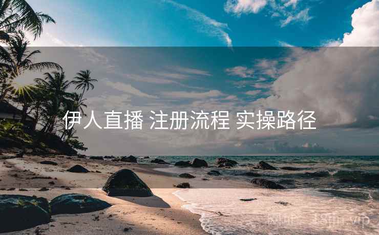 伊人直播 注册流程 实操路径