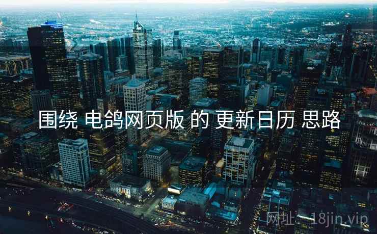 围绕 电鸽网页版 的 更新日历 思路