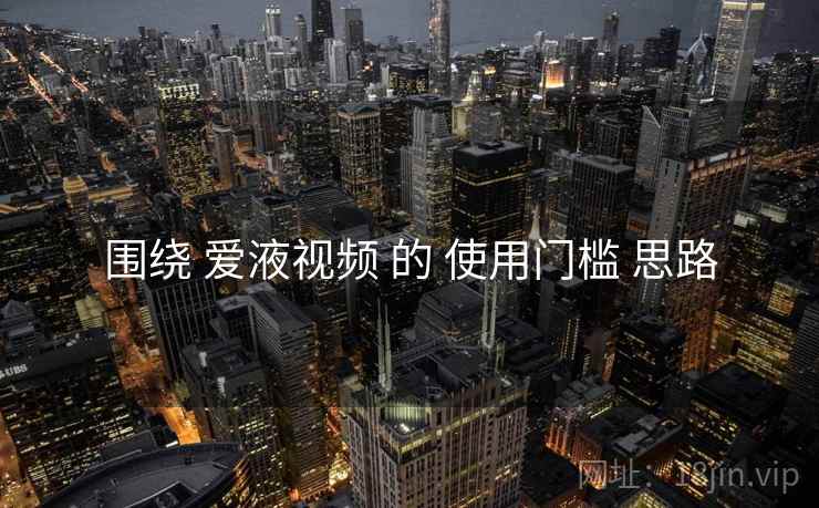 围绕 爱液视频 的 使用门槛 思路