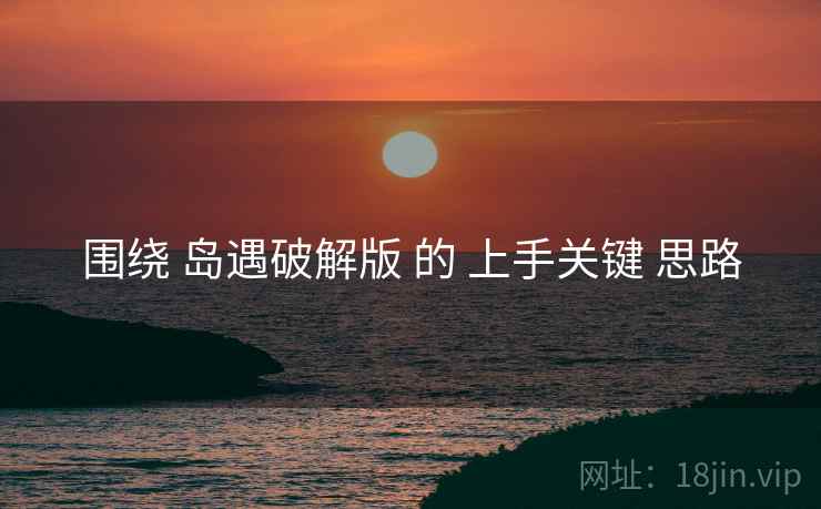 围绕 岛遇破解版 的 上手关键 思路