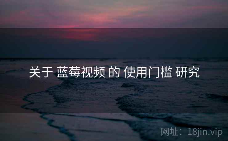 关于 蓝莓视频 的 使用门槛 研究