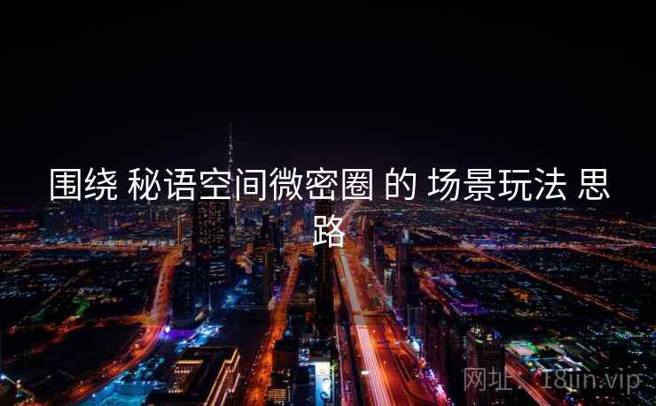 围绕 秘语空间微密圈 的 场景玩法 思路