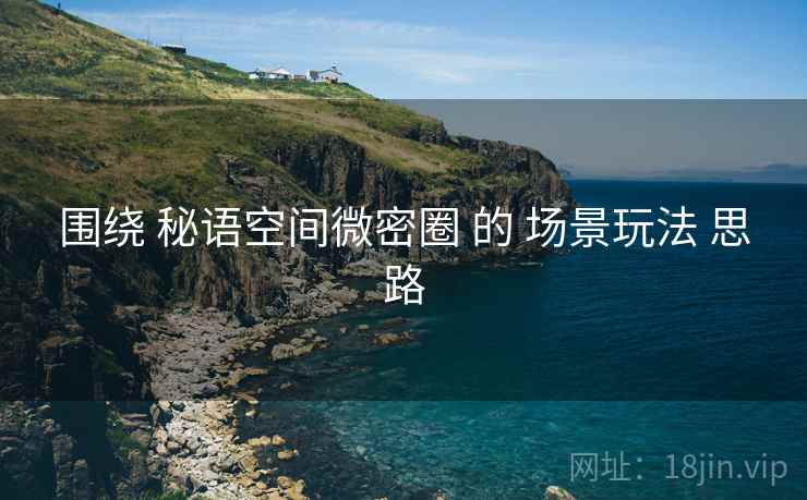 围绕 秘语空间微密圈 的 场景玩法 思路