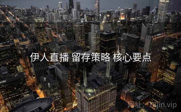 伊人直播 留存策略 核心要点