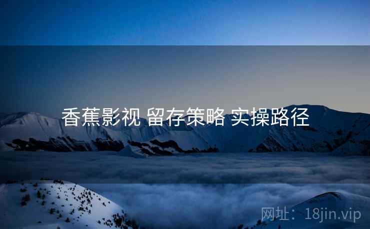 香蕉影视 留存策略 实操路径