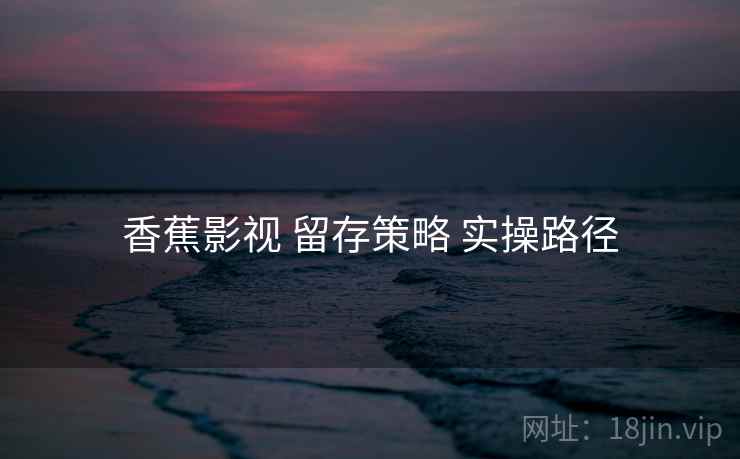 香蕉影视 留存策略 实操路径