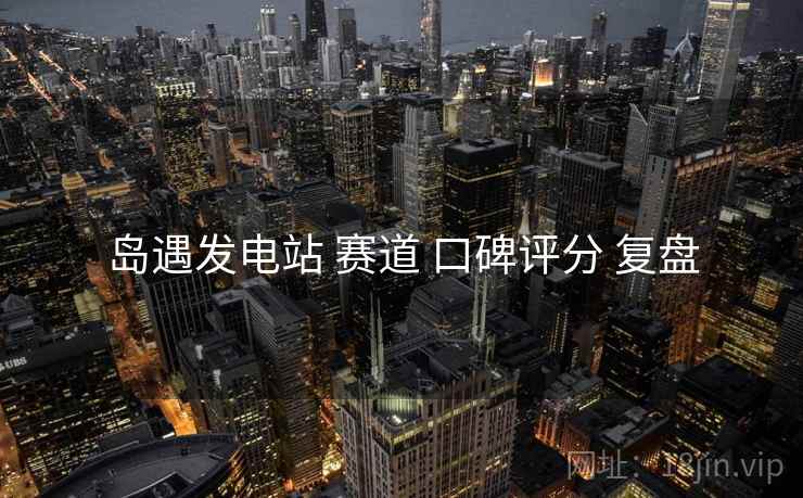 岛遇发电站 赛道 口碑评分 复盘
