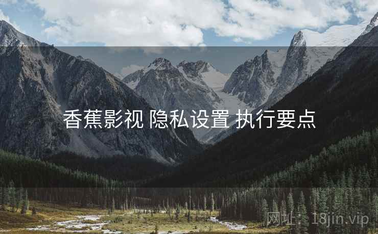 香蕉影视 隐私设置 执行要点