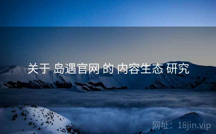 关于 岛遇官网 的 内容生态 研究