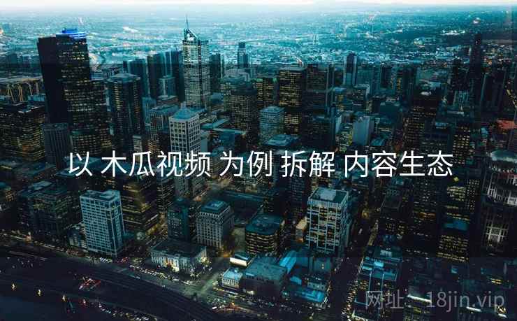 以 木瓜视频 为例 拆解 内容生态